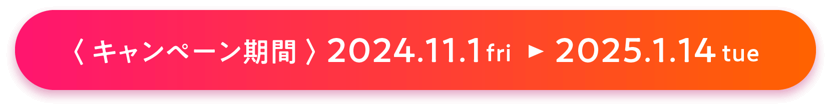 〈 キャンペーン期間 〉 2024.11.1fri 　2025.1.14tue